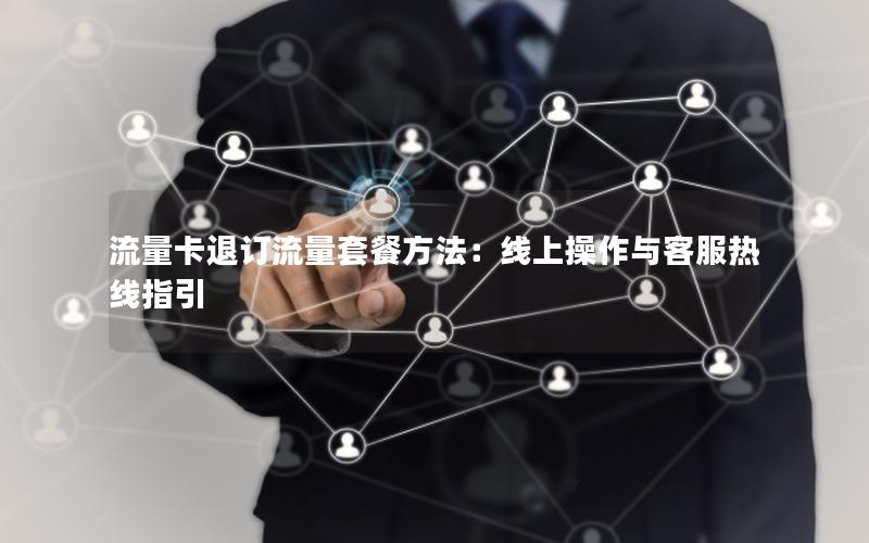 流量卡退订流量套餐方法：线上操作与客服热线指引