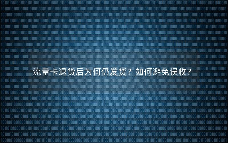 流量卡退货后为何仍发货？如何避免误收？
