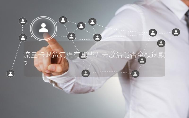 流量卡退货流程有哪些？未激活能否全额退款？