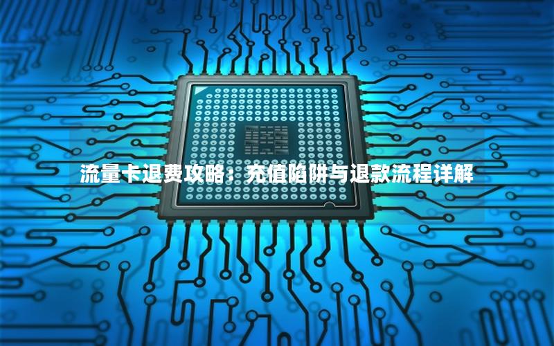 流量卡退费攻略：充值陷阱与退款流程详解