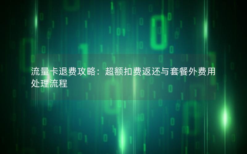 流量卡退费攻略：超额扣费返还与套餐外费用处理流程