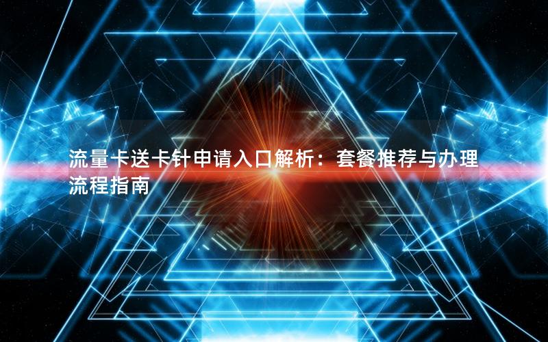 流量卡送卡针申请入口解析：套餐推荐与办理流程指南