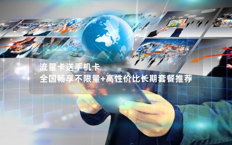 流量卡送手机卡  全国畅享不限量+高性价比长期套餐推荐