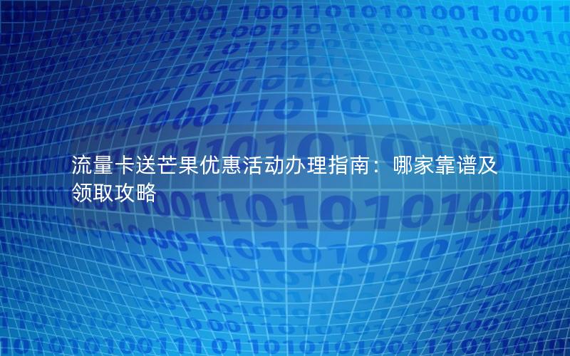 流量卡送芒果优惠活动办理指南：哪家靠谱及领取攻略