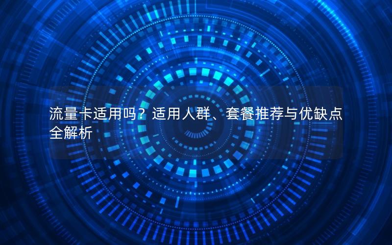 流量卡适用吗？适用人群、套餐推荐与优缺点全解析