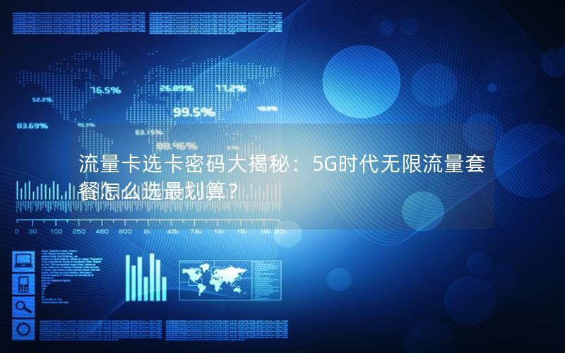 流量卡选卡密码大揭秘：5G时代无限流量套餐怎么选最划算？