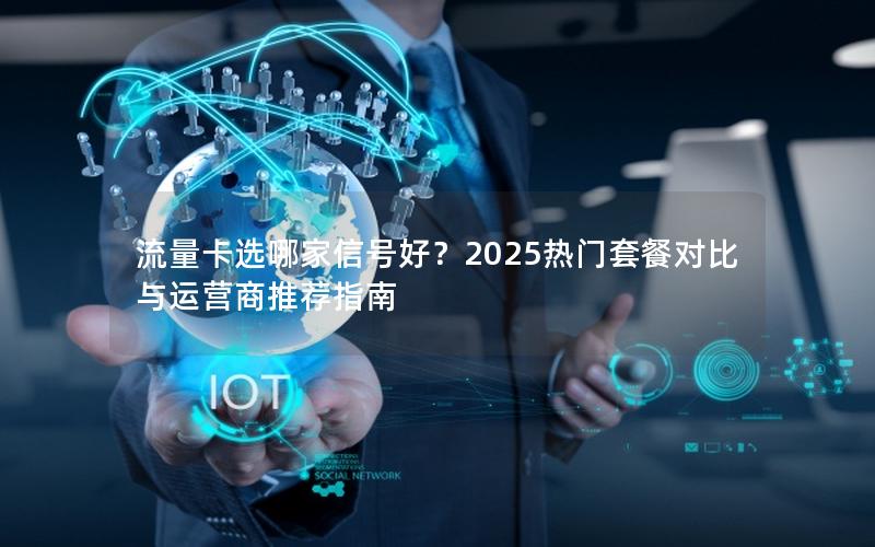 流量卡选哪家信号好？2025热门套餐对比与运营商推荐指南