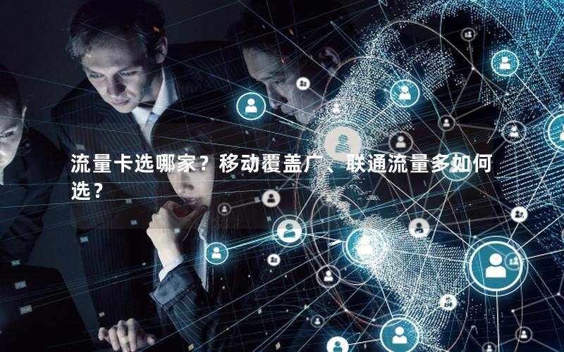 流量卡选哪家？移动覆盖广、联通流量多如何选？