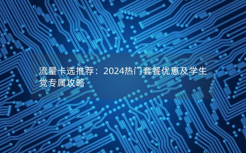 流量卡选推荐：2024热门套餐优惠及学生党专属攻略