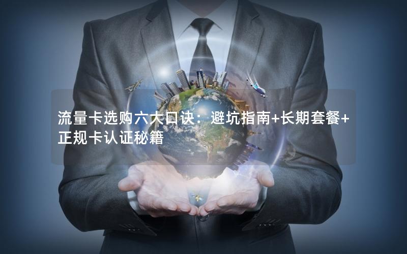 流量卡选购六大口诀：避坑指南+长期套餐+正规卡认证秘籍