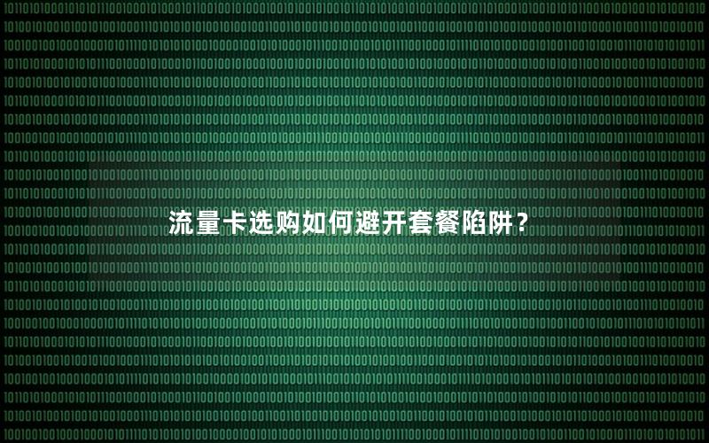 流量卡选购如何避开套餐陷阱？