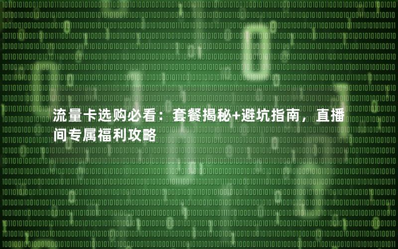 流量卡选购必看：套餐揭秘+避坑指南，直播间专属福利攻略