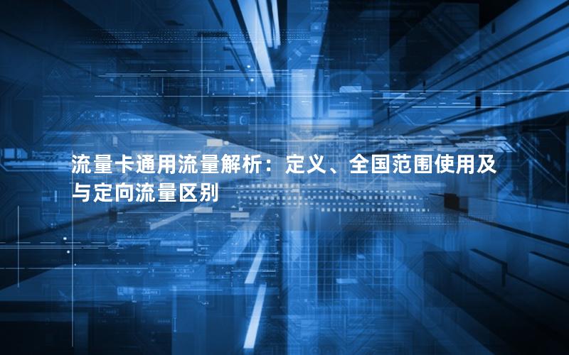 流量卡通用流量解析：定义、全国范围使用及与定向流量区别
