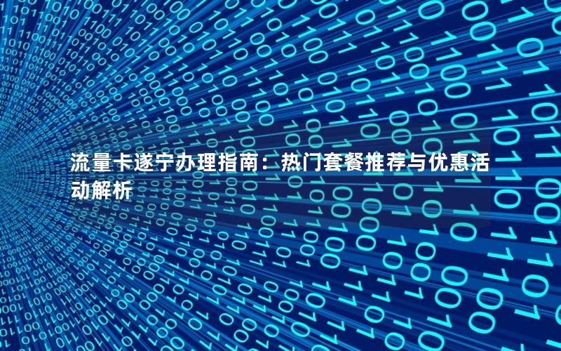 流量卡遂宁办理指南：热门套餐推荐与优惠活动解析