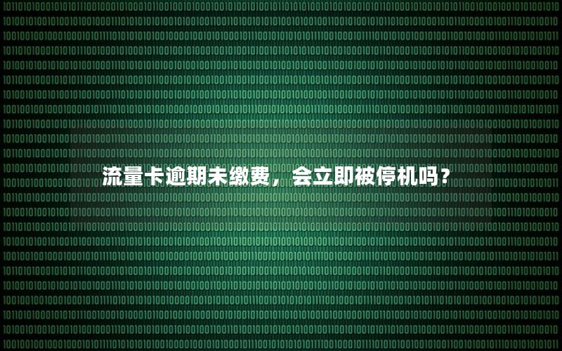 流量卡逾期未缴费，会立即被停机吗？