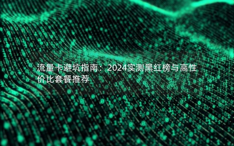 流量卡避坑指南：2024实测黑红榜与高性价比套餐推荐
