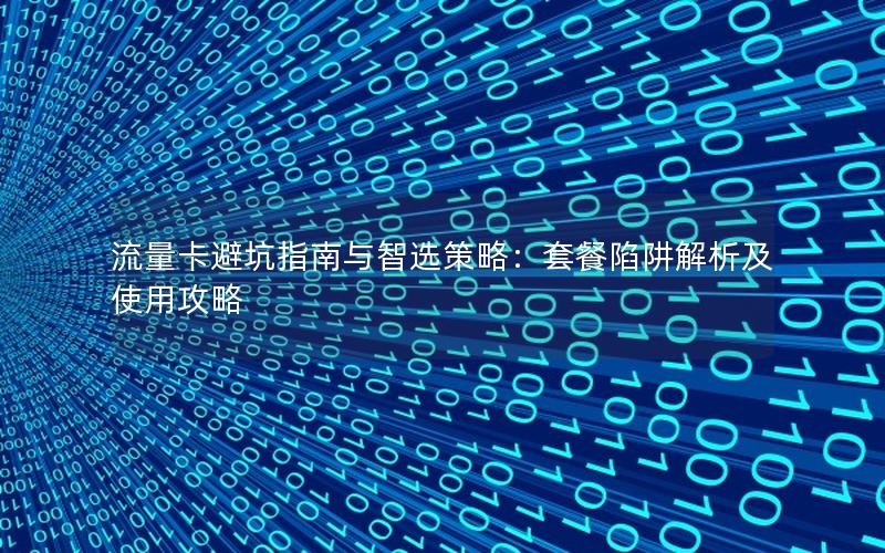 流量卡避坑指南与智选策略：套餐陷阱解析及使用攻略