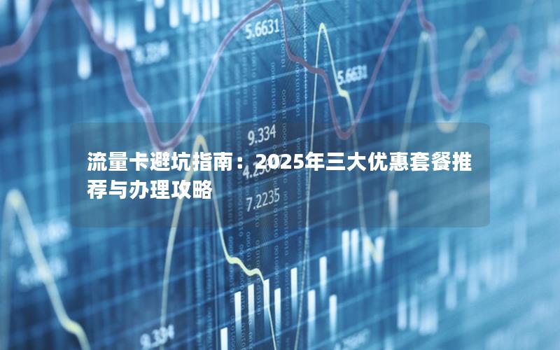 流量卡避坑指南：2025年三大优惠套餐推荐与办理攻略