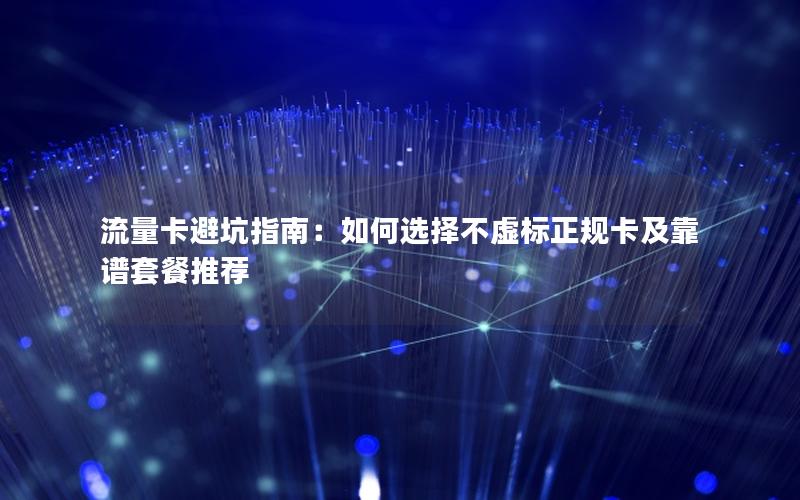 流量卡避坑指南：如何选择不虚标正规卡及靠谱套餐推荐