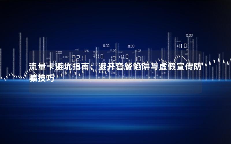 流量卡避坑指南：避开套餐陷阱与虚假宣传防骗技巧