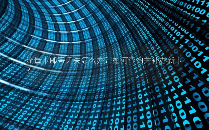 流量卡邮寄丢失怎么办？如何查询并补办新卡？