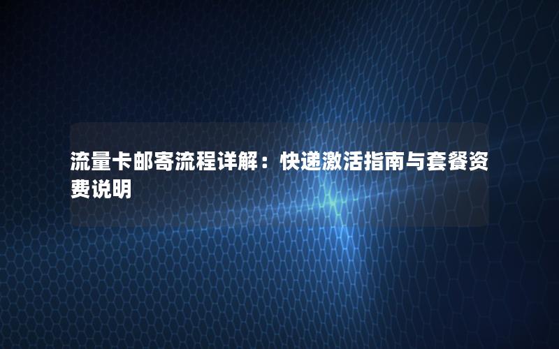 流量卡邮寄流程详解：快递激活指南与套餐资费说明