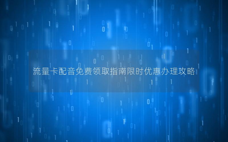 流量卡配音免费领取指南限时优惠办理攻略