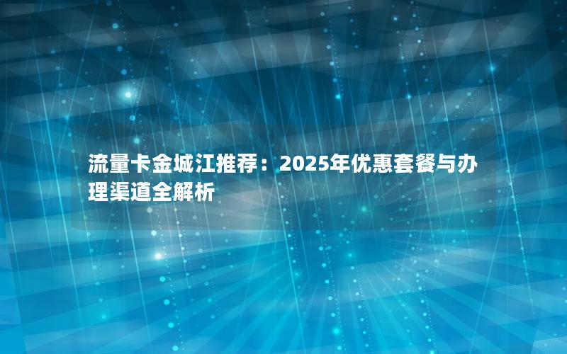 流量卡金城江推荐：2025年优惠套餐与办理渠道全解析