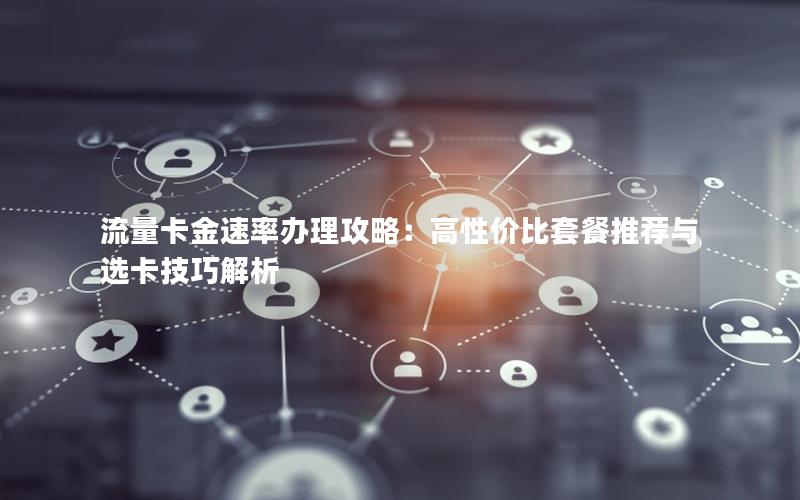 流量卡金速率办理攻略：高性价比套餐推荐与选卡技巧解析