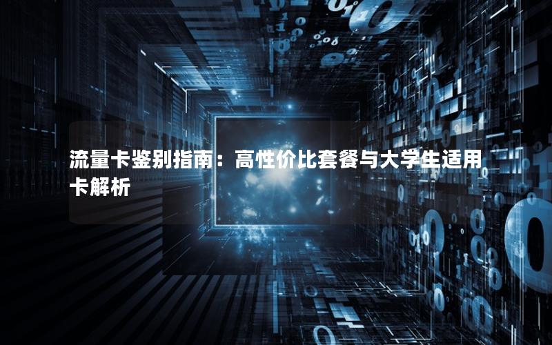流量卡鉴别指南：高性价比套餐与大学生适用卡解析