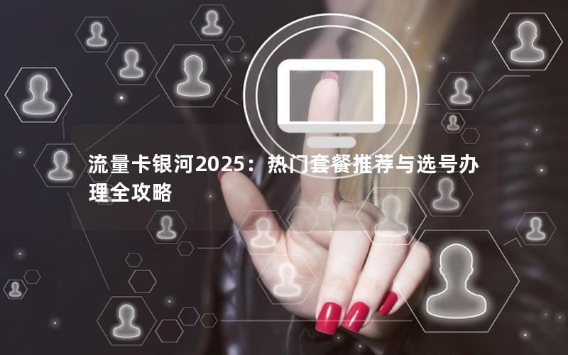 流量卡银河2025：热门套餐推荐与选号办理全攻略