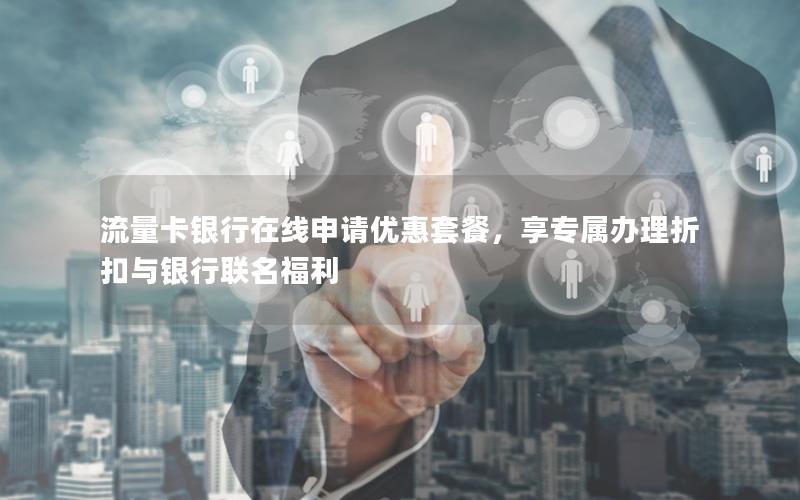流量卡银行在线申请优惠套餐，享专属办理折扣与银行联名福利