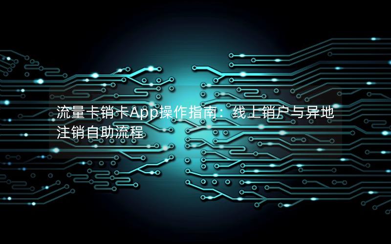 流量卡销卡App操作指南：线上销户与异地注销自助流程