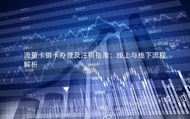 流量卡销卡办理及注销指南：线上与线下流程解析