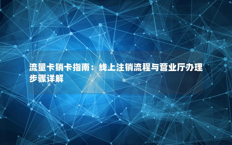 流量卡销卡指南：线上注销流程与营业厅办理步骤详解