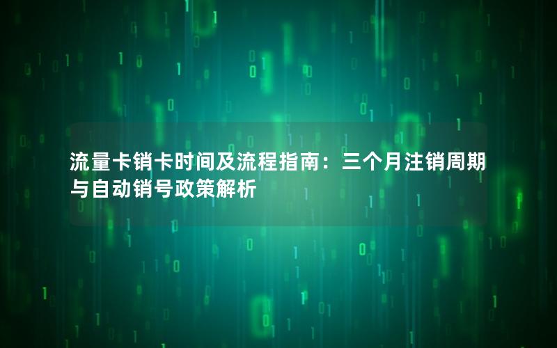 流量卡销卡时间及流程指南：三个月注销周期与自动销号政策解析