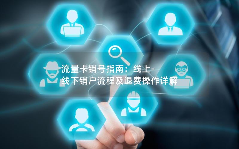 流量卡销号指南：线上-线下销户流程及退费操作详解