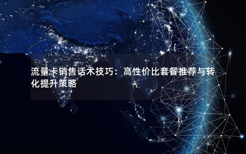 流量卡销售话术技巧：高性价比套餐推荐与转化提升策略