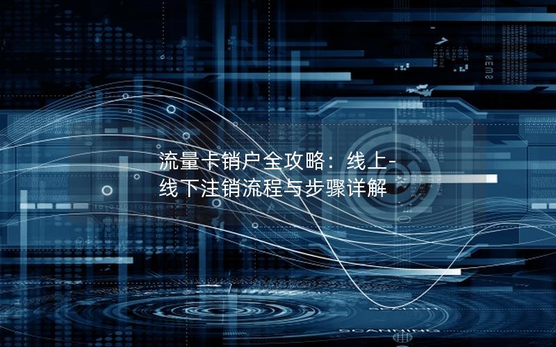 流量卡销户全攻略：线上-线下注销流程与步骤详解