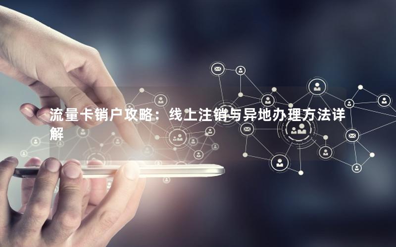 流量卡销户攻略：线上注销与异地办理方法详解