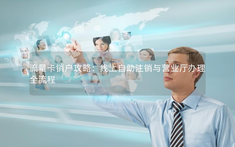 流量卡销户攻略：线上自助注销与营业厅办理全流程