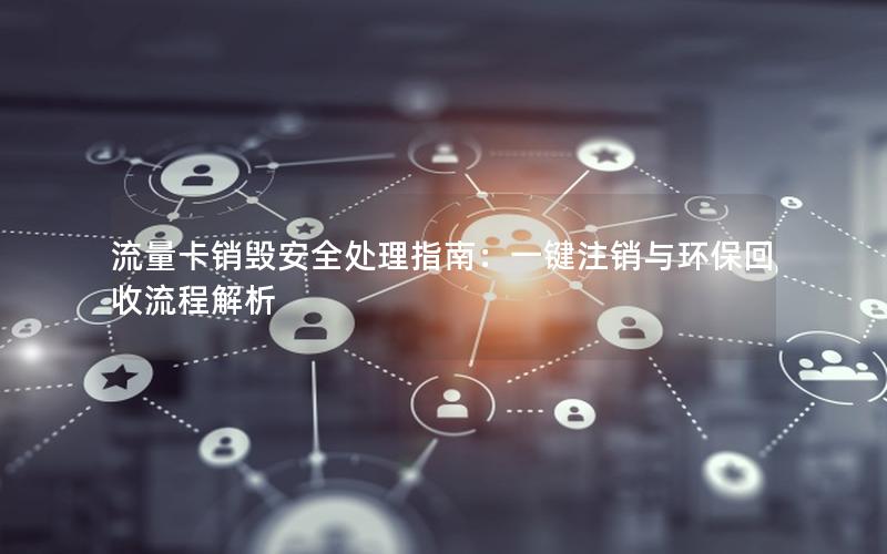 流量卡销毁安全处理指南：一键注销与环保回收流程解析