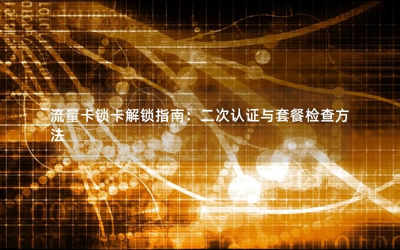 流量卡锁卡解锁指南：二次认证与套餐检查方法