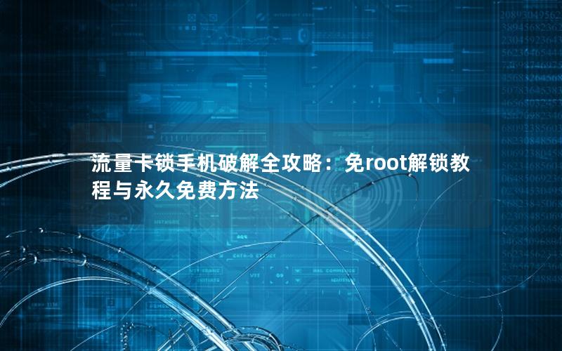流量卡锁手机破解全攻略：免root解锁教程与永久免费方法