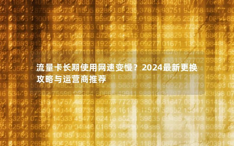 流量卡长期使用网速变慢？2024最新更换攻略与运营商推荐