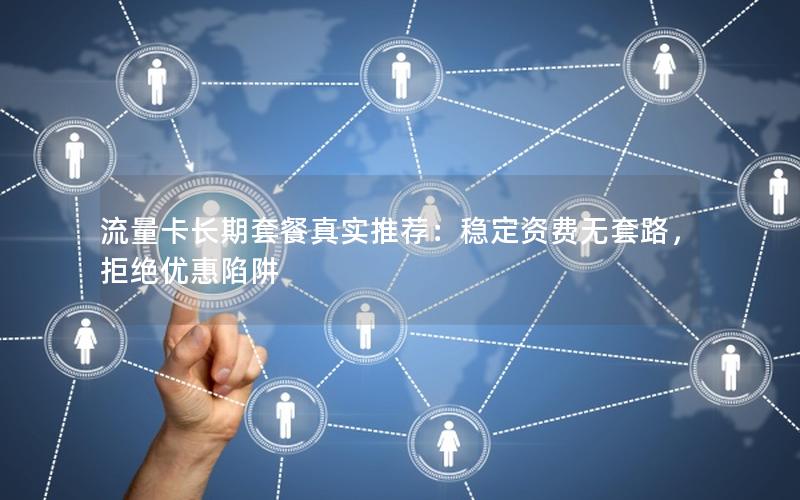 流量卡长期套餐真实推荐：稳定资费无套路，拒绝优惠陷阱