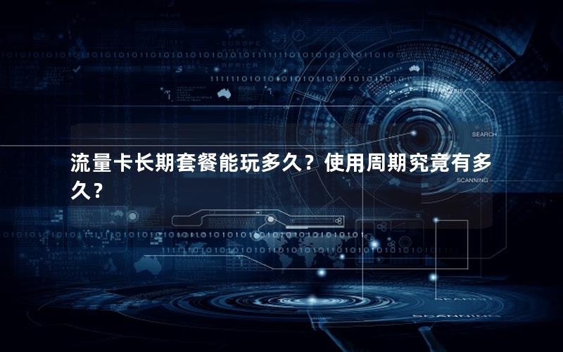 流量卡长期套餐能玩多久？使用周期究竟有多久？