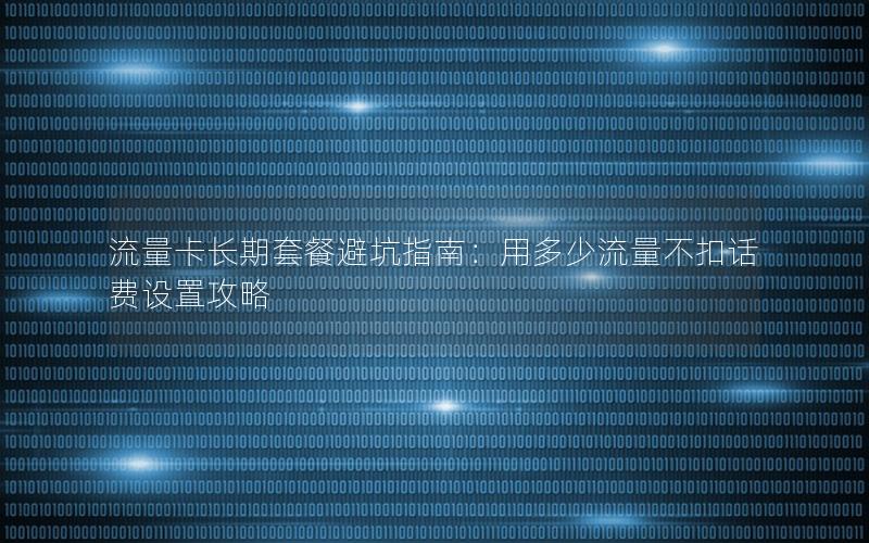 流量卡长期套餐避坑指南：用多少流量不扣话费设置攻略