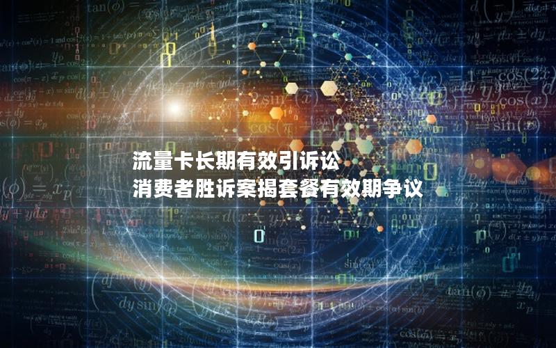 流量卡长期有效引诉讼 消费者胜诉案揭套餐有效期争议