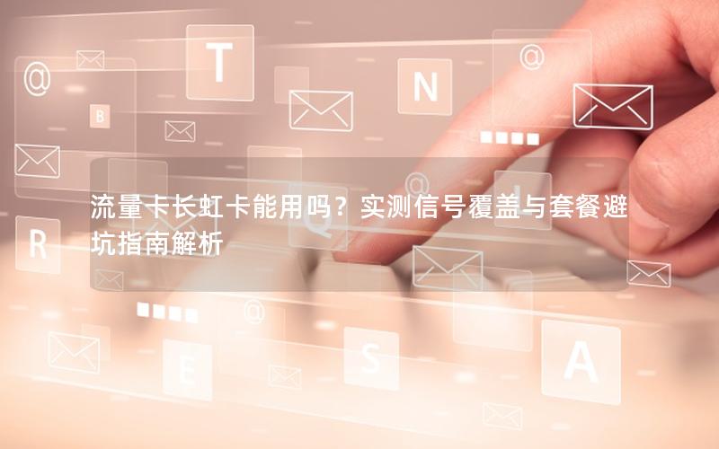 流量卡长虹卡能用吗？实测信号覆盖与套餐避坑指南解析